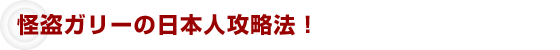 怪盗ガリーの日本人攻略法！